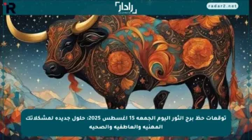 توقعات حظ برج الثور اليوم الجمعة 15 أغسطس 2025: حلول جديدة لمشكلاتك المهنية والعاطفية والصحية